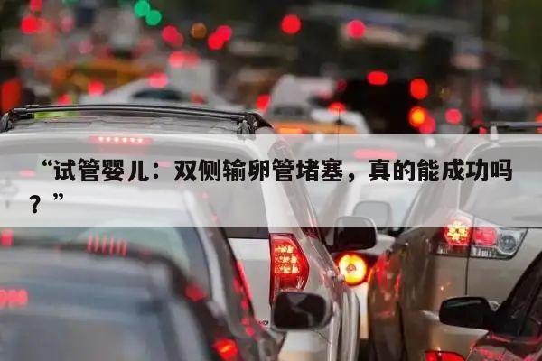 “试管婴儿:双侧输卵管堵塞,真的能成功吗?”