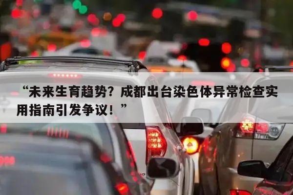 “未来生育趋势?成都出台染色体异常检查实用指南引发争议!”