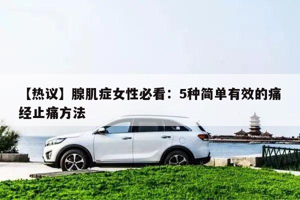 【热议】腺肌症女性必看:5种简单有效的痛经止痛方法