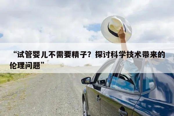 “试管婴儿不需要精子？探讨科学技术带来的伦理问题”