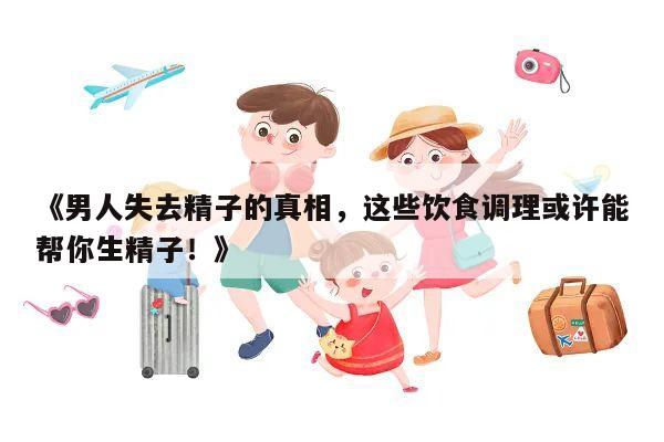 《男人失去精子的真相,这些饮食调理或许能帮你生精子!》