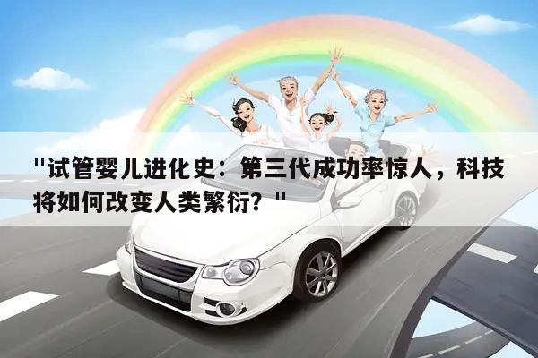 "试管婴儿进化史:第三代成功率惊人,科技将如何改变人类繁衍?"