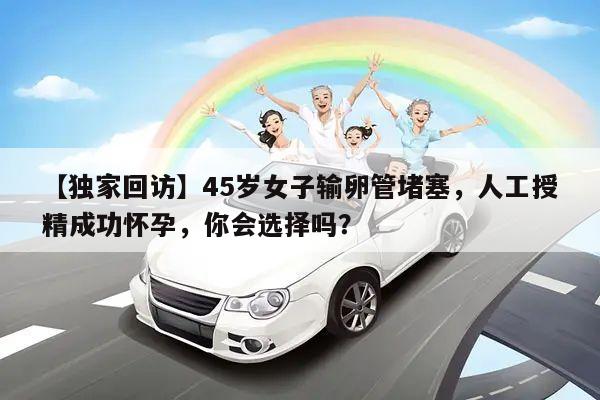 【独家回访】45岁女子输卵管堵塞,人工授精成功怀孕,你会选择吗?