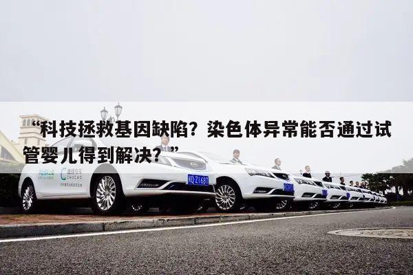 “科技拯救基因缺陷?染色体异常能否通过试管婴儿得到解决?”