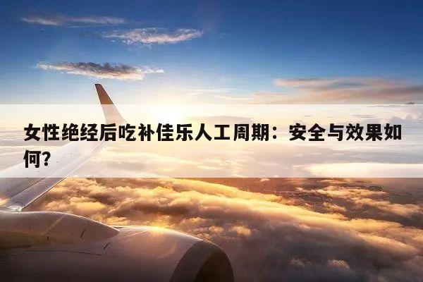 女性绝经后吃补佳乐人工周期：安全与效果如何？