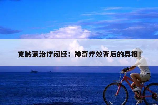 克龄蒙治疗闭经:神奇疗效背后的真相!