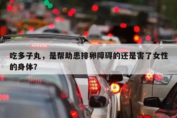 吃多子丸,是帮助患排卵障碍的还是害了女性的身体?