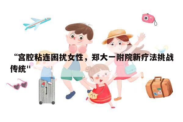 “宫腔粘连困扰女性,郑大一附院新疗法挑战传统"