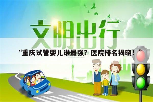 “重庆试管婴儿谁最强?医院排名揭晓!”