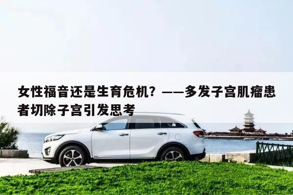 女性福音还是生育危机?——多发子宫肌瘤患者切除子宫引发思考