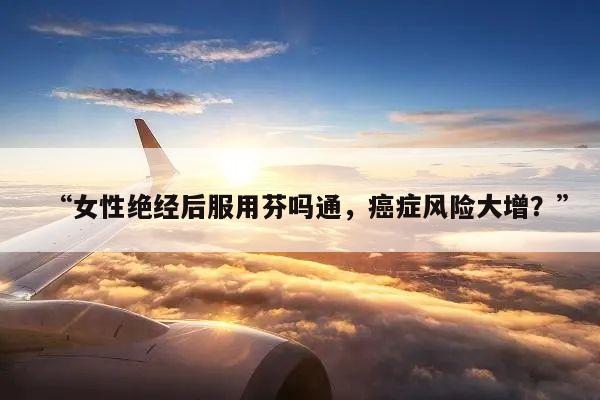 “女性绝经后服用芬吗通,癌症风险大增?”