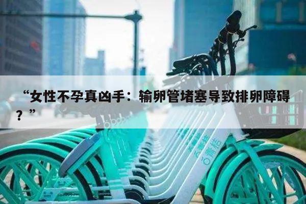 “女性不孕真凶手:输卵管堵塞导致排卵障碍?”