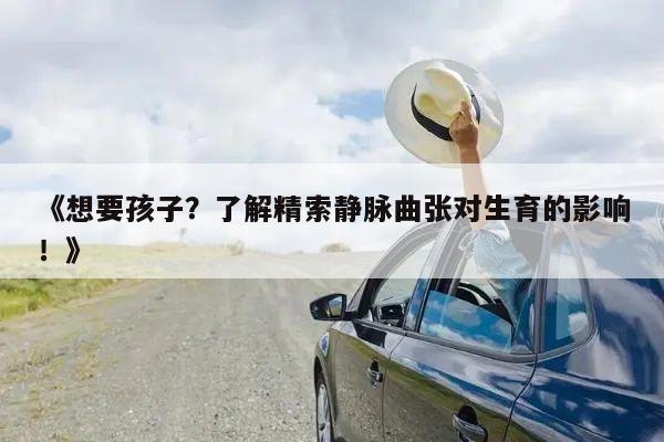《想要孩子？了解精索静脉曲张对生育的影响！》