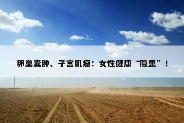 卵巢囊肿、子宫肌瘤:女性健康“隐患”!