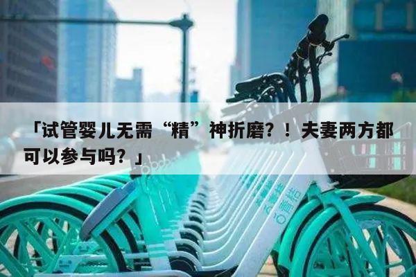 「试管婴儿无需“精”神折磨？！夫妻两方都可以参与吗？」