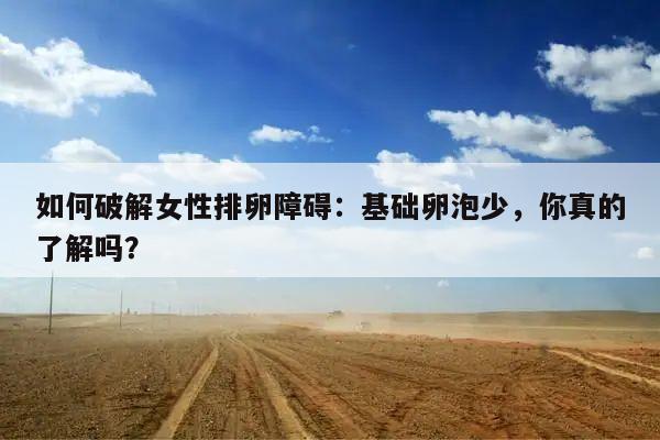如何破解女性排卵障碍:基础卵泡少,你真的了解吗?