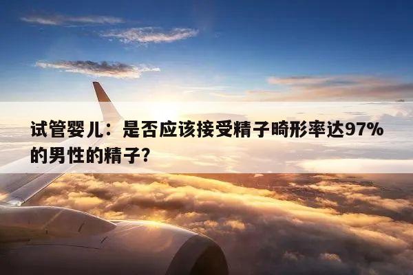 试管婴儿：是否应该接受精子畸形率达97%的男性的精子？