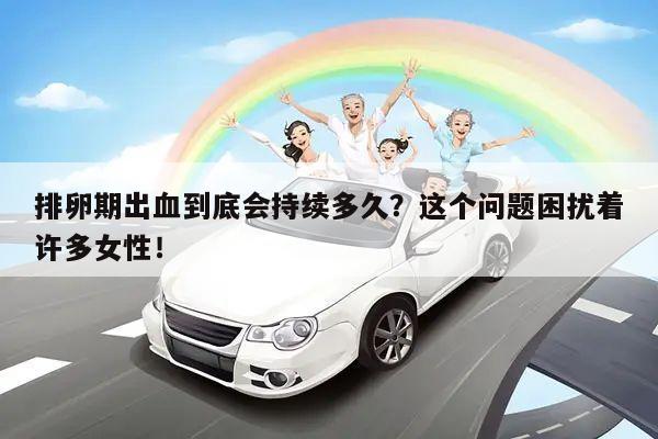 排卵期出血到底会持续多久?这个问题困扰着许多女性!