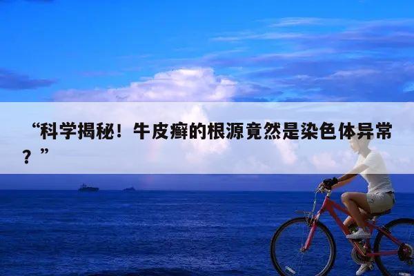 “科学揭秘!牛皮癣的根源竟然是染色体异常?”