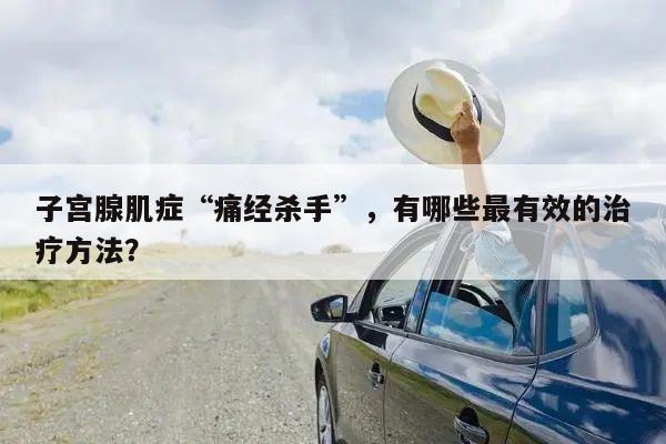 子宫腺肌症“痛经杀手”，有哪些最有效的治疗方法？