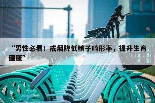 “男性必看！戒烟降低精子畸形率，提升生育健康”