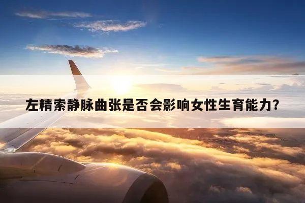 左精索静脉曲张是否会影响女性生育能力？