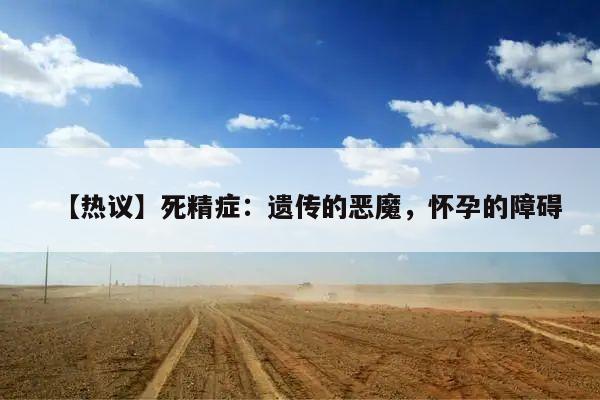 【热议】死精症:遗传的恶魔,怀孕的障碍