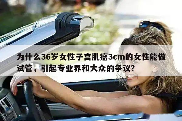 为什么36岁女性子宫肌瘤3cm的女性能做试管,引起专业界和大众的争议?