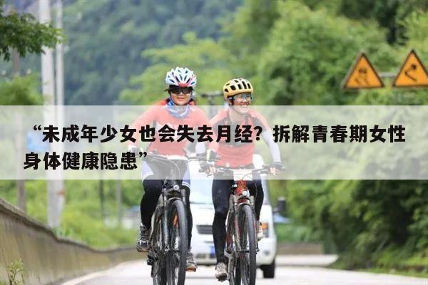 “未成年少女也会失去月经?拆解青春期女性身体健康隐患”