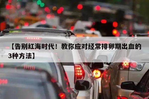 【告别红海时代!教你应对经常排卵期出血的3种方法】