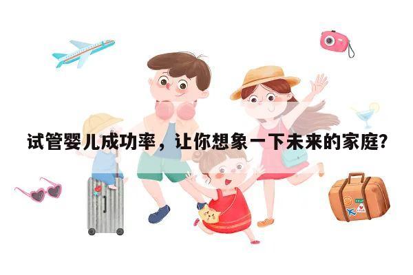 试管婴儿成功率,让你想象一下未来的家庭?