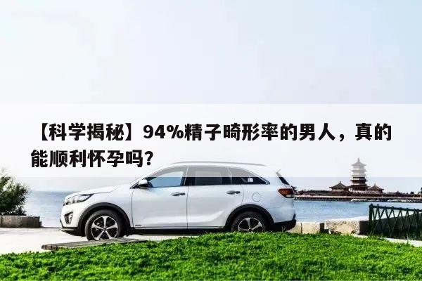 【科学揭秘】94%精子畸形率的男人，真的能顺利怀孕吗？