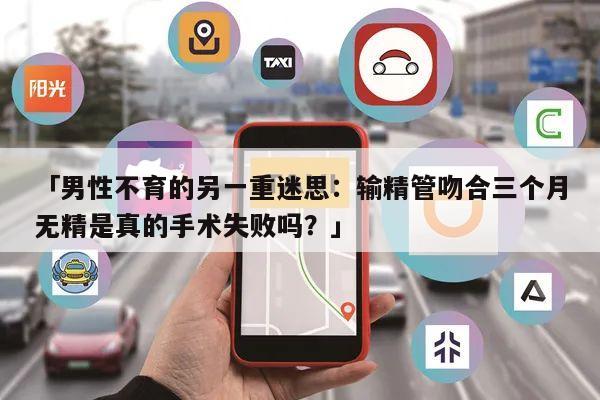 「男性不育的另一重迷思:输精管吻合三个月无精是真的手术失败吗?」