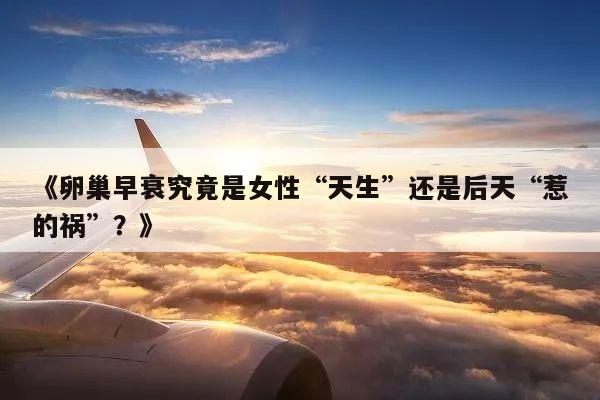 《卵巢早衰究竟是女性“天生”还是后天“惹的祸”？》