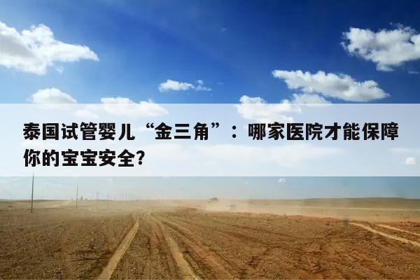 泰国试管婴儿“金三角”:哪家医院才能保障你的宝宝安全?