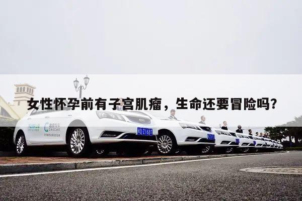 女性怀孕前有子宫肌瘤,生命还要冒险吗?