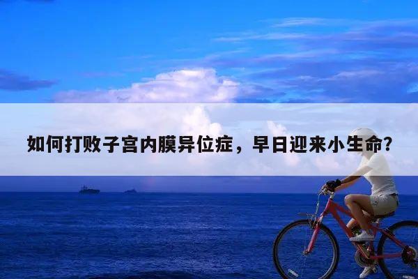 如何打败子宫内膜异位症,早日迎来小生命?