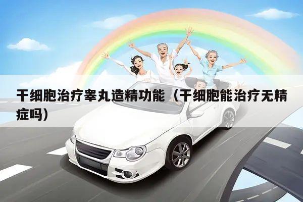 干细胞治疗睾丸造精功能(干细胞能治疗无精症吗)