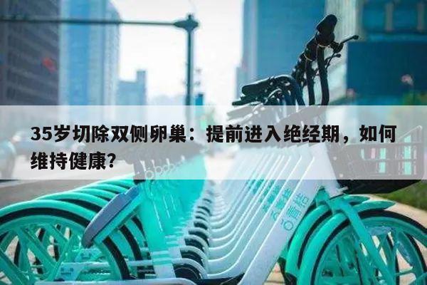 35岁切除双侧卵巢：提前进入绝经期，如何维持健康？