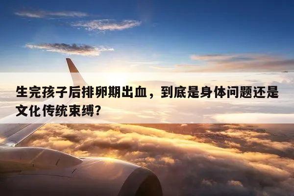 生完孩子后排卵期出血,到底是身体问题还是文化传统束缚?
