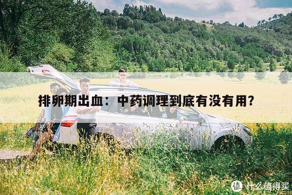 排卵期出血：中药调理到底有没有用？