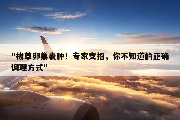 "拔草卵巢囊肿!专家支招,你不知道的正确调理方式"