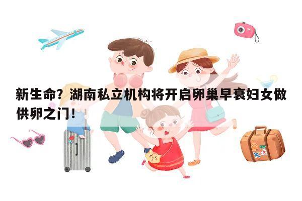 新生命？湖南私立机构将开启卵巢早衰妇女做供卵之门！