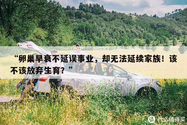 “卵巢早衰不延误事业,却无法延续家族!该不该放弃生育?”