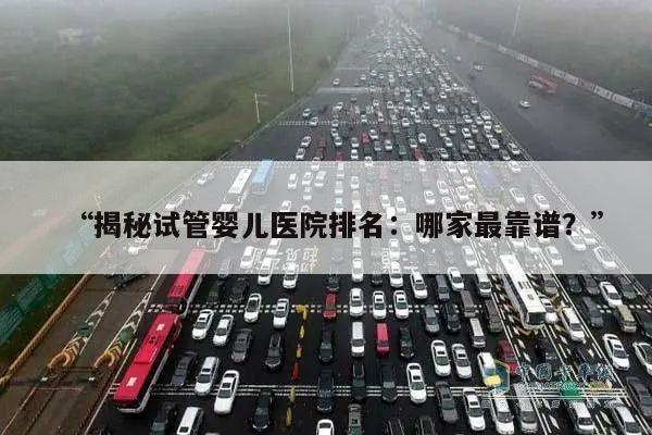 “揭秘试管婴儿医院排名:哪家最靠谱?”