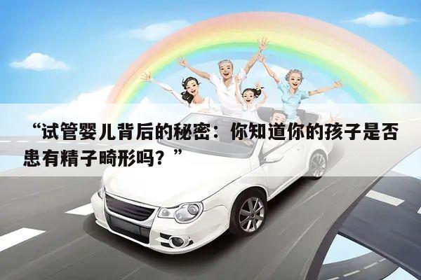 “试管婴儿背后的秘密：你知道你的孩子是否患有精子畸形吗？”