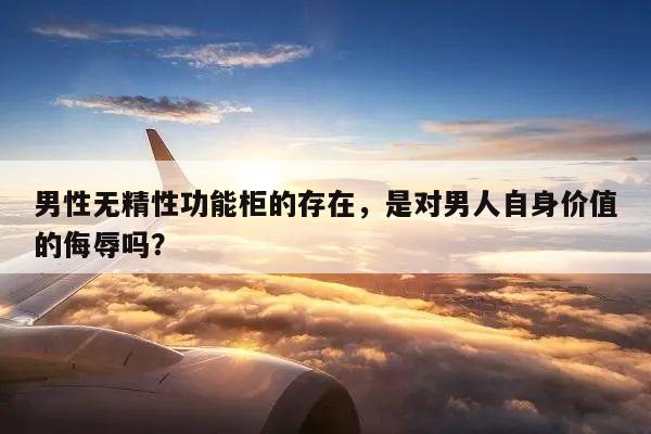 男性无精性功能柜的存在,是对男人自身价值的侮辱吗?