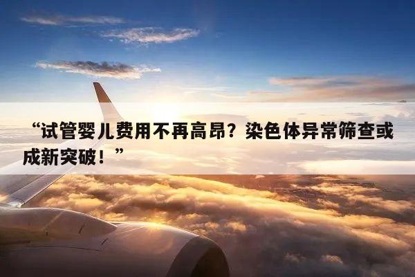 “试管婴儿费用不再高昂？染色体异常筛查或成新突破！”