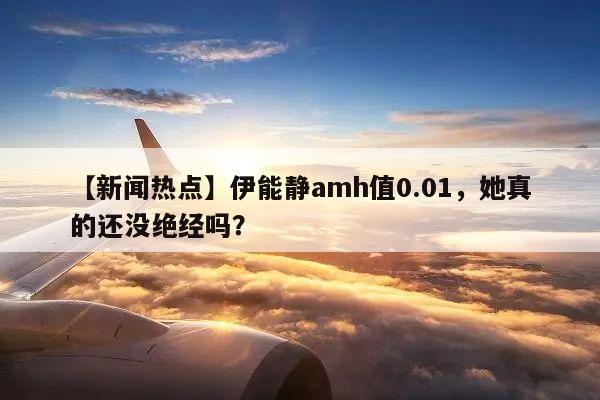 【新闻热点】伊能静amh值0.01，她真的还没绝经吗？