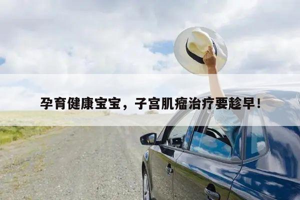 孕育健康宝宝,子宫肌瘤治疗要趁早!